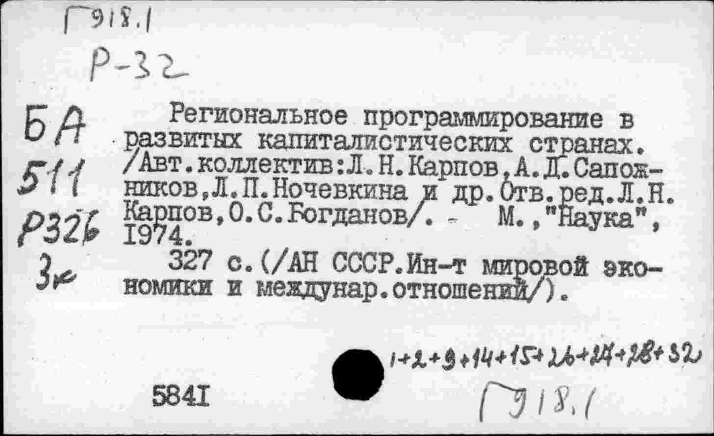 ﻿Г915.1
р-га
Е>Л ЯГ РЗИ
Карпов
1974.
Региональное программирование в развитых капиталистических странах. /Авт.коллектив:Л.Н.Карпов.А.Д. Сапож-
Л.П.Ночевкина и др.Отв.ред.Л.Н.
,0.С.Богданов/. - М. /Наука",
327 с.(/АН СССР.Ин-т мировой экономики и мевдунар.отношении/).

5841